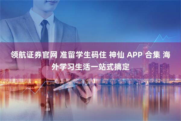 领航证券官网 准留学生码住 神仙 APP 合集 海外学习生活一站式搞定