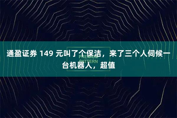通盈证券 149 元叫了个保洁，来了三个人伺候一台机器人，超值