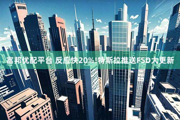 富邦优配平台 反应快20%!特斯拉推送FSD大更新