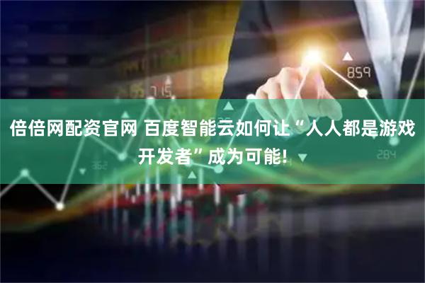 倍倍网配资官网 百度智能云如何让“人人都是游戏开发者”成为可能!