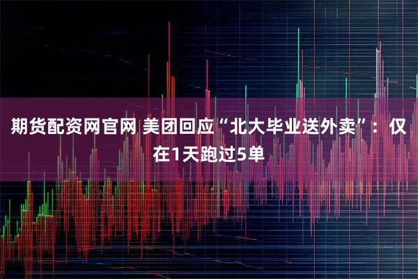 期货配资网官网 美团回应“北大毕业送外卖”：仅在1天跑过5单