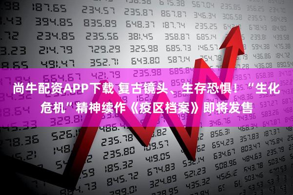 尚牛配资APP下载 复古镜头、生存恐惧！“生化危机”精神续作《疫区档案》即将发售