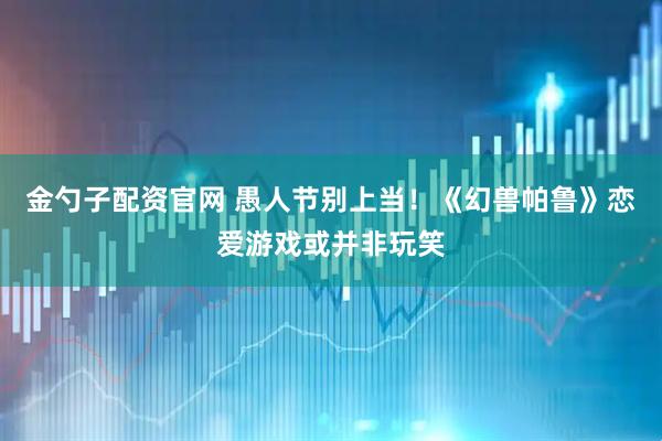 金勺子配资官网 愚人节别上当！《幻兽帕鲁》恋爱游戏或并非玩笑