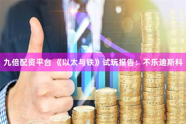 九倍配资平台 《以太与铁》试玩报告：不乐迪斯科
