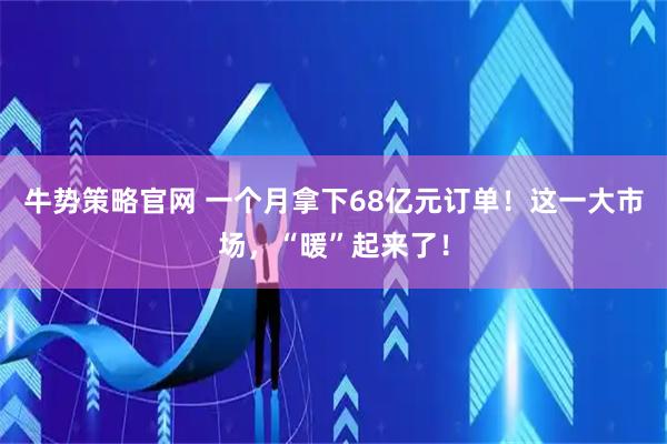 牛势策略官网 一个月拿下68亿元订单！这一大市场，“暖”起来了！