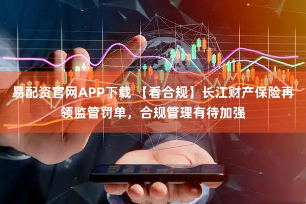 易配资官网APP下载 【看合规】长江财产保险再领监管罚单，合规管理有待加强