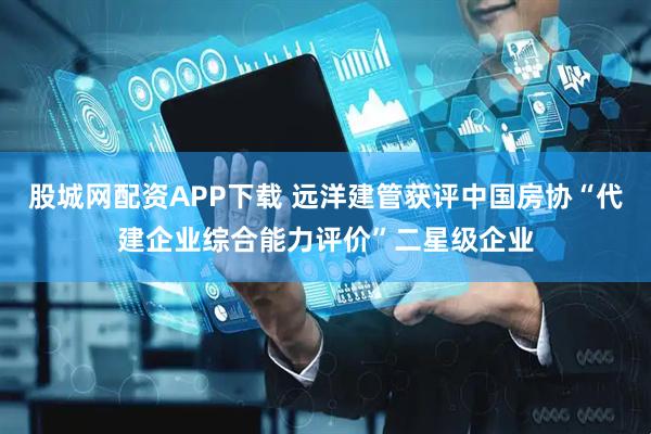 股城网配资APP下载 远洋建管获评中国房协“代建企业综合能力评价”二星级企业