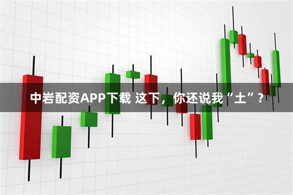 中岩配资APP下载 这下，你还说我“土”？