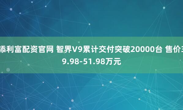 添利富配资官网 智界V9累计交付突破20000台 售价39.98-51.98万元
