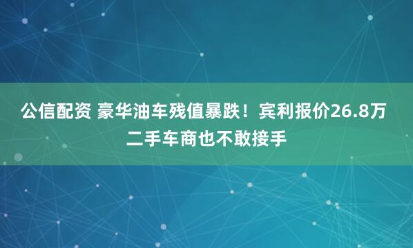 公信配资 豪华油车残值暴跌！宾利报价26.8万 二手车商也不敢接手
