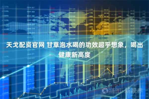 天戈配资官网 甘草泡水喝的功效超乎想象，喝出健康新高度