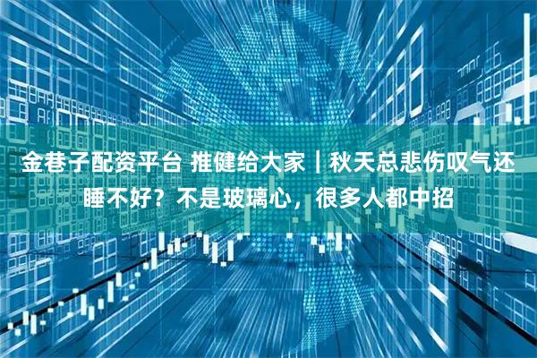 金巷子配资平台 推健给大家｜秋天总悲伤叹气还睡不好？不是玻璃心，很多人都中招