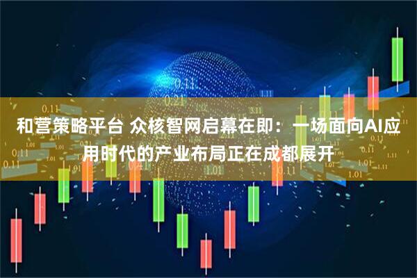 和营策略平台 众核智网启幕在即：一场面向AI应用时代的产业布局正在成都展开