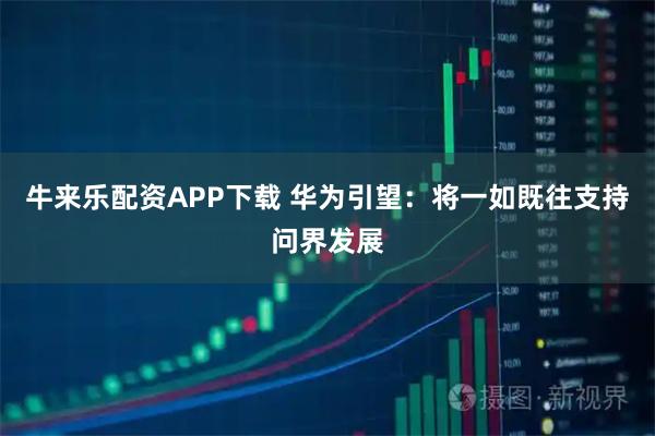 牛来乐配资APP下载 华为引望：将一如既往支持问界发展