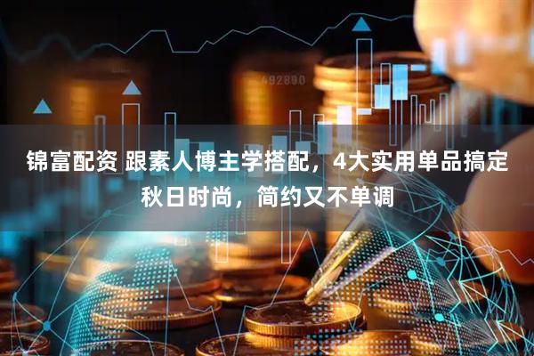 锦富配资 跟素人博主学搭配，4大实用单品搞定秋日时尚，简约又不单调