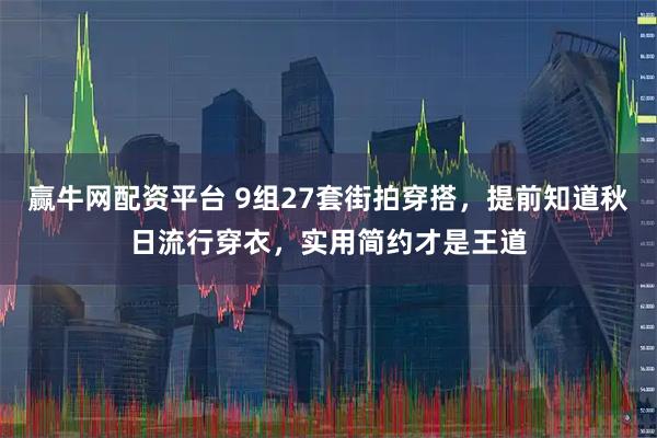 赢牛网配资平台 9组27套街拍穿搭，提前知道秋日流行穿衣，实用简约才是王道